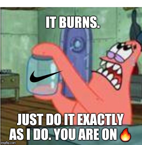 Patrick, Just Do It | IT BURNS. JUST DO IT EXACTLY AS I DO. YOU ARE ON🔥 | image tagged in spongebob,patrick,jar,just do it,nike | made w/ Imgflip meme maker