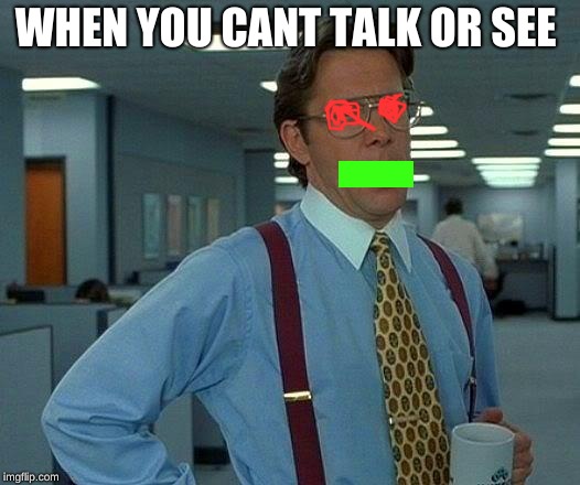That Would Be Great | WHEN YOU CANT TALK OR SEE | image tagged in memes,that would be great | made w/ Imgflip meme maker
