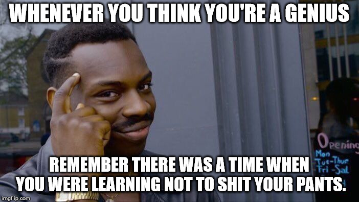 Roll Safe Think About It Meme | WHENEVER YOU THINK YOU'RE A GENIUS; REMEMBER THERE WAS A TIME WHEN YOU WERE LEARNING NOT TO SHIT YOUR PANTS. | image tagged in memes,roll safe think about it | made w/ Imgflip meme maker