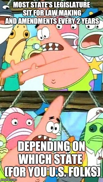 Put It Somewhere Else Patrick Meme | MOST STATE'S LEGISLATURE SIT FOR LAW MAKING AND AMENDMENTS EVERY 2 YEARS DEPENDING ON WHICH STATE   (FOR YOU U.S. FOLKS) | image tagged in memes,put it somewhere else patrick | made w/ Imgflip meme maker