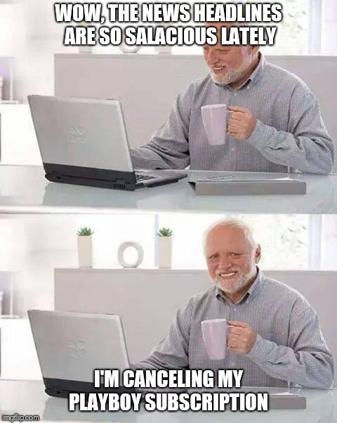 Hide the Pain Harold | WOW, THE NEWS HEADLINES ARE SO SALACIOUS LATELY; I'M CANCELING MY PLAYBOY SUBSCRIPTION | image tagged in memes,hide the pain harold | made w/ Imgflip meme maker