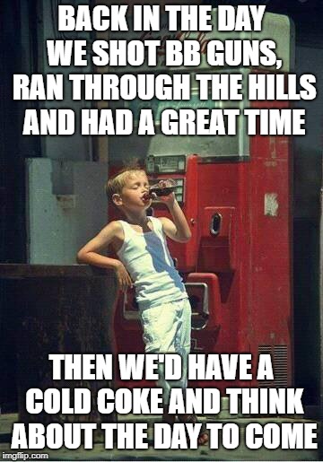 Boy Drinking a Coke | BACK IN THE DAY WE SHOT BB GUNS, RAN THROUGH THE HILLS AND HAD A GREAT TIME; THEN WE'D HAVE A COLD COKE AND THINK ABOUT THE DAY TO COME | image tagged in boy drinking a coke | made w/ Imgflip meme maker