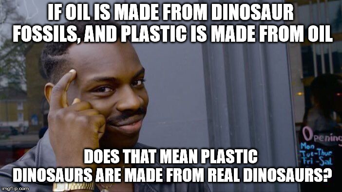 Roll Safe Think About It | IF OIL IS MADE FROM DINOSAUR FOSSILS, AND PLASTIC IS MADE FROM OIL; DOES THAT MEAN PLASTIC DINOSAURS ARE MADE FROM REAL DINOSAURS? | image tagged in memes,roll safe think about it | made w/ Imgflip meme maker