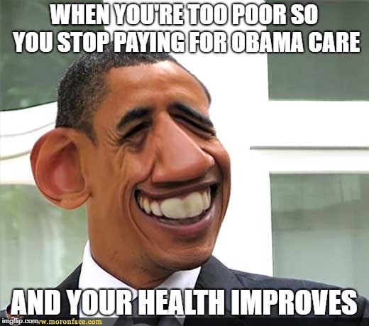 Obama care be like | WHEN YOU'RE TOO POOR SO YOU STOP PAYING FOR OBAMA CARE; AND YOUR HEALTH IMPROVES | image tagged in memes,funny,obama,obama face,obama care | made w/ Imgflip meme maker