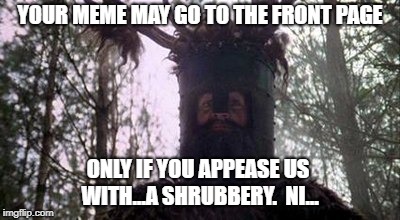 YOUR MEME MAY GO TO THE FRONT PAGE ONLY IF YOU APPEASE US WITH...A SHRUBBERY.  NI... | made w/ Imgflip meme maker