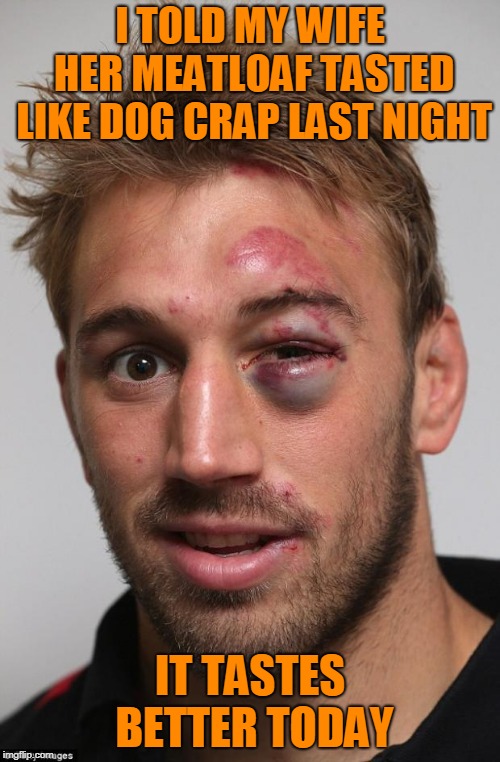 black eye | I TOLD MY WIFE HER MEATLOAF TASTED LIKE DOG CRAP LAST NIGHT; IT TASTES BETTER TODAY | image tagged in black eye | made w/ Imgflip meme maker