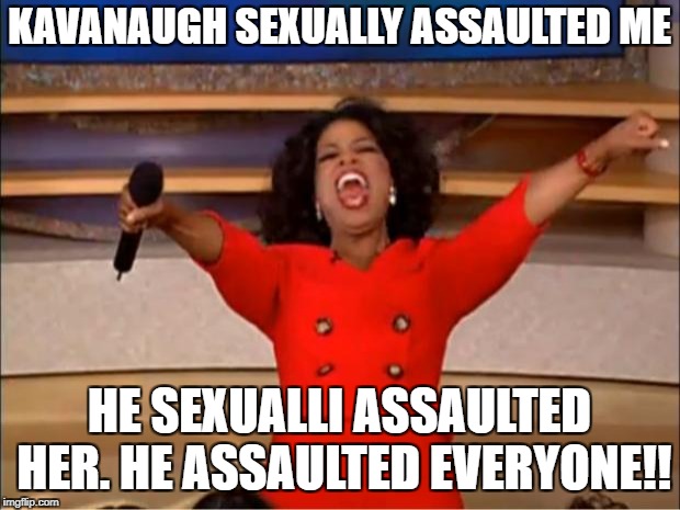 Oprah You Get A Meme | KAVANAUGH SEXUALLY ASSAULTED ME; HE SEXUALLI ASSAULTED HER. HE ASSAULTED EVERYONE!! | image tagged in memes,oprah you get a | made w/ Imgflip meme maker