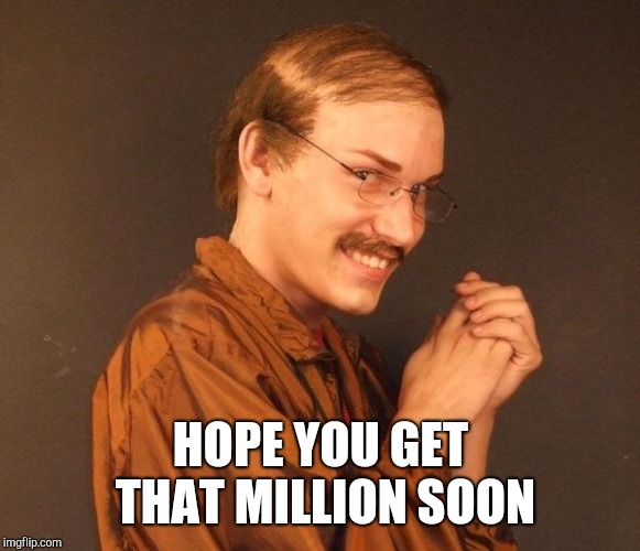 Creepy guy | HOPE YOU GET THAT MILLION SOON | image tagged in creepy guy | made w/ Imgflip meme maker