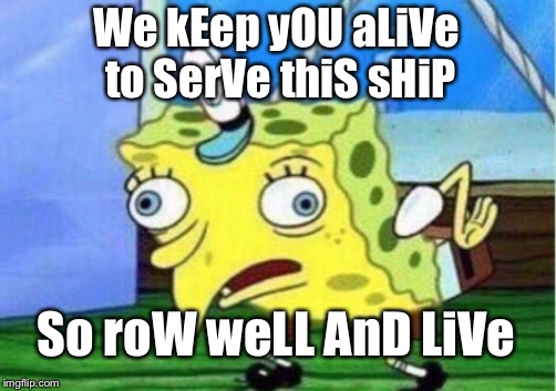 Mocking Spongebob Meme | We kEep yOU aLiVe to SerVe thiS sHiP; So roW weLL AnD LiVe | image tagged in memes,mocking spongebob | made w/ Imgflip meme maker