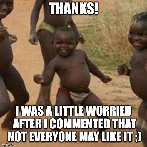 Third World Success Kid Meme | THANKS! I WAS A LITTLE WORRIED AFTER I COMMENTED THAT NOT EVERYONE MAY LIKE IT ;) | image tagged in memes,third world success kid | made w/ Imgflip meme maker