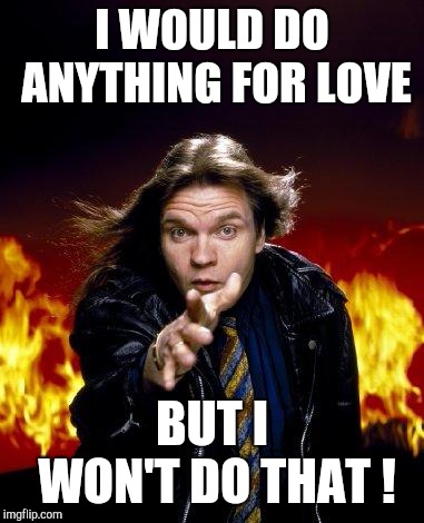 meatloaf | I WOULD DO ANYTHING FOR LOVE BUT I WON'T DO THAT ! | image tagged in meatloaf | made w/ Imgflip meme maker