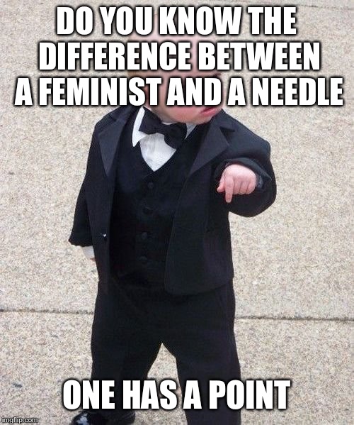 Baby Godfather | DO YOU KNOW THE DIFFERENCE BETWEEN A FEMINIST AND A NEEDLE; ONE HAS A POINT | image tagged in memes,baby godfather | made w/ Imgflip meme maker