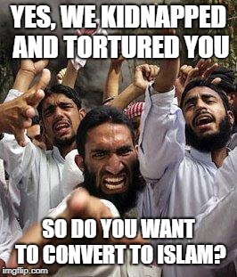 Blatant Attempts (that have happened) | YES, WE KIDNAPPED AND TORTURED YOU; SO DO YOU WANT TO CONVERT TO ISLAM? | image tagged in angry muslim,muslim,political meme,political correctness | made w/ Imgflip meme maker