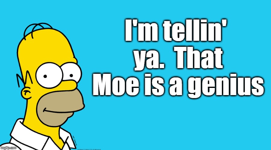 I'm tellin' ya.  That Moe is a genius | made w/ Imgflip meme maker