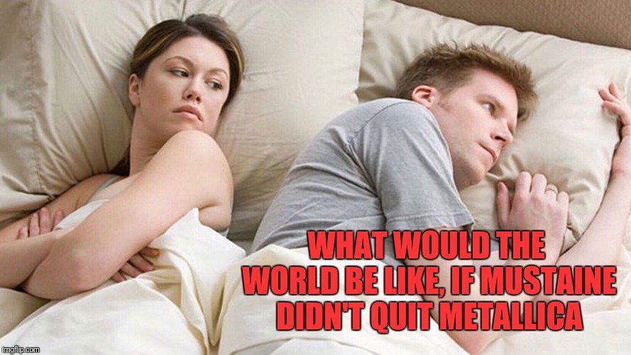 WHAT WOULD THE WORLD BE LIKE, IF MUSTAINE DIDN'T QUIT METALLICA | image tagged in dave mustaine | made w/ Imgflip meme maker