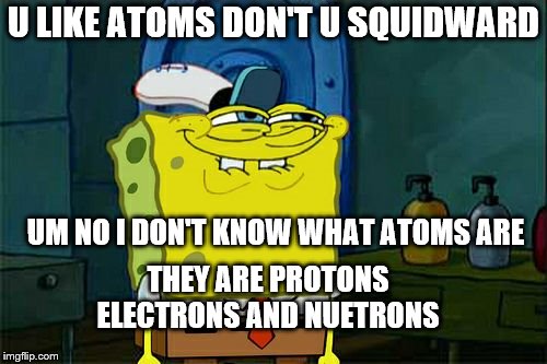 Don't You Squidward Meme | U LIKE ATOMS DON'T U SQUIDWARD; UM NO I DON'T KNOW WHAT ATOMS ARE; THEY ARE PROTONS ELECTRONS AND NUETRONS | image tagged in memes,dont you squidward | made w/ Imgflip meme maker