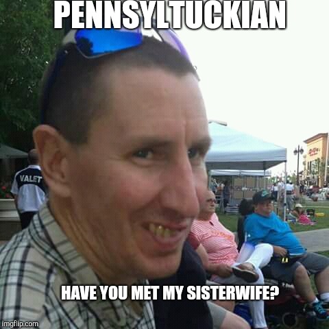 umph! | PENNSYLTUCKIAN; HAVE YOU MET MY SISTERWIFE? | image tagged in redneck retard | made w/ Imgflip meme maker