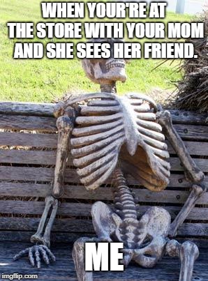 Waiting Skeleton Meme | WHEN YOUR'RE AT THE STORE WITH YOUR MOM AND SHE SEES HER FRIEND. ME | image tagged in memes,waiting skeleton | made w/ Imgflip meme maker