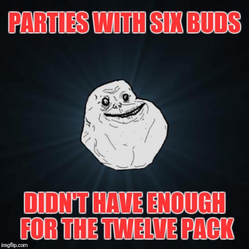 King of Depression | PARTIES WITH SIX BUDS; DIDN'T HAVE ENOUGH FOR THE TWELVE PACK | image tagged in memes,forever alone,budweiser | made w/ Imgflip meme maker