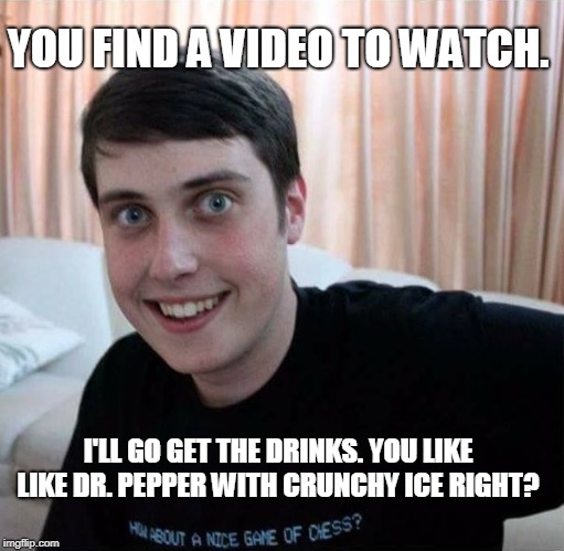 A real Georgia Home Boy...  | YOU FIND A VIDEO TO WATCH. I'LL GO GET THE DRINKS. YOU LIKE LIKE DR. PEPPER WITH CRUNCHY ICE RIGHT? | image tagged in overly attached boyfriend,roofie,netflix and chill,memes | made w/ Imgflip meme maker