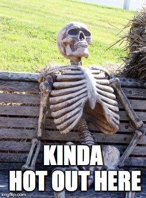 Waiting Skeleton Meme | KINDA HOT OUT HERE | image tagged in memes,waiting skeleton | made w/ Imgflip meme maker