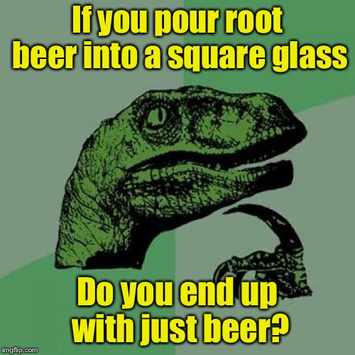 Philosoraptor Meme | If you pour root beer into a square glass; Do you end up with just beer? | image tagged in memes,philosoraptor,math,square,roots | made w/ Imgflip meme maker