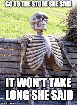 Waiting Skeleton Meme | GO TO THE STORE SHE SAID; IT WON'T TAKE LONG SHE SAID | image tagged in memes,waiting skeleton | made w/ Imgflip meme maker