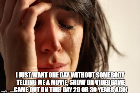 First World Problems Meme | I JUST WANT ONE DAY WITHOUT SOMEBODY TELLING ME A MOVIE, SHOW OR VIDEOGAME CAME OUT ON THIS DAY 20 OR 30 YEARS AGO! | image tagged in memes,first world problems | made w/ Imgflip meme maker
