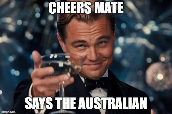 Leonardo Dicaprio Cheers | CHEERS MATE; SAYS THE AUSTRALIAN | image tagged in memes,leonardo dicaprio cheers | made w/ Imgflip meme maker