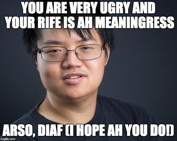 Asian Nerd | YOU ARE VERY UGRY AND YOUR RIFE IS AH MEANINGRESS; ARSO, DIAF (I HOPE AH YOU DO!) | image tagged in asian nerd | made w/ Imgflip meme maker
