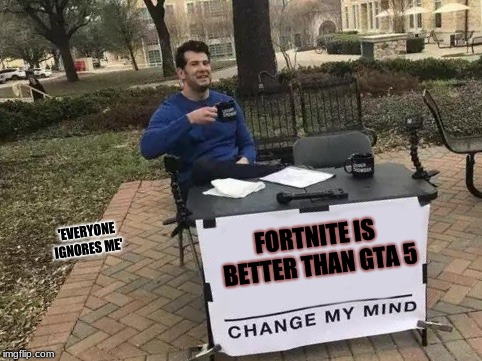 Change My Mind Meme | FORTNITE IS BETTER THAN GTA 5; 'EVERYONE IGNORES ME' | image tagged in change my mind | made w/ Imgflip meme maker
