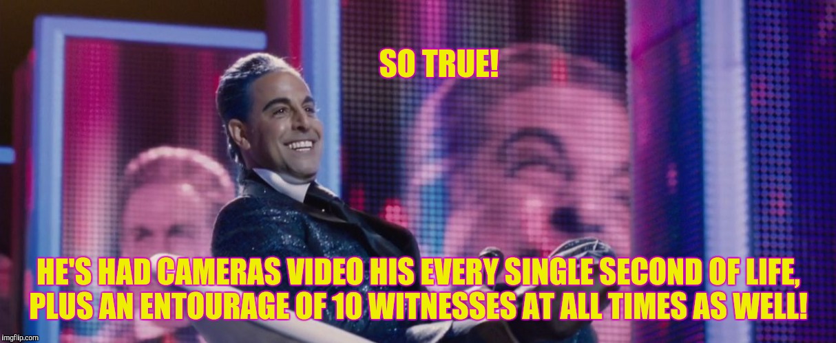 Hunger Games - Caesar Flickerman (Stanley Tucci) | SO TRUE! HE'S HAD CAMERAS VIDEO HIS EVERY SINGLE SECOND OF LIFE,   PLUS AN ENTOURAGE OF 10 WITNESSES AT ALL TIMES AS WELL! | image tagged in hunger games - caesar flickerman stanley tucci | made w/ Imgflip meme maker