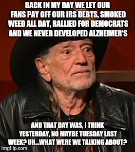 Willie Nelson Back In My Day | BACK IN MY DAY WE LET OUR FANS PAY OFF OUR IRS DEBTS, SMOKED WEED ALL DAY, RALLIED FOR DEMOCRATS AND WE NEVER DEVELOPED ALZHEIMER'S; AND THAT DAY WAS, I THINK YESTERDAY, NO MAYBE TUESDAY LAST WEEK? UH...WHAT WERE WE TALKING ABOUT? | image tagged in willie nelson back in my day | made w/ Imgflip meme maker