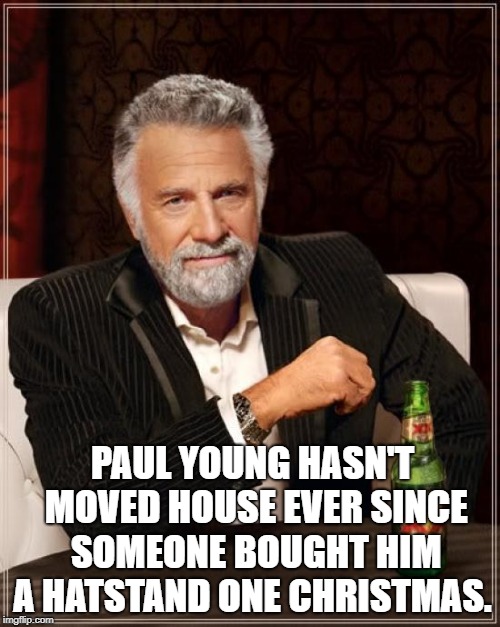 The Most Interesting Man In The World | PAUL YOUNG HASN'T MOVED HOUSE EVER SINCE SOMEONE BOUGHT HIM A HATSTAND ONE CHRISTMAS. | image tagged in memes,the most interesting man in the world | made w/ Imgflip meme maker