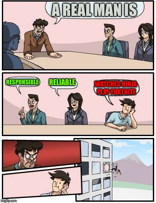 Boardroom Meeting Suggestion | A REAL MAN IS; RESPONSIBLE; RELIABLE; WATCHES NINJA PLAY FORTNITE | image tagged in memes,boardroom meeting suggestion | made w/ Imgflip meme maker