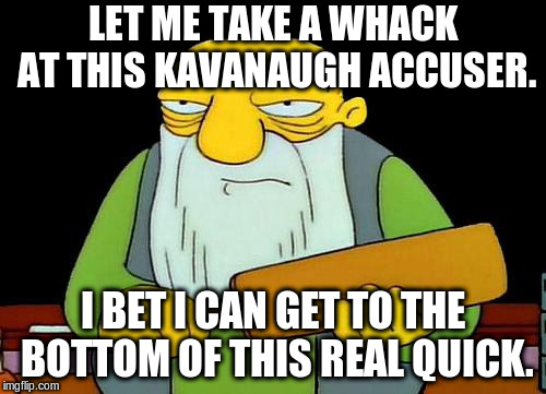 That's a paddlin' | LET ME TAKE A WHACK AT THIS KAVANAUGH ACCUSER. I BET I CAN GET TO THE BOTTOM OF THIS REAL QUICK. | image tagged in memes,that's a paddlin' | made w/ Imgflip meme maker