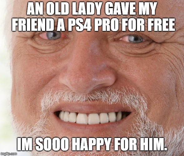 Hide the Pain Harold | AN OLD LADY GAVE MY FRIEND A PS4 PRO FOR FREE; IM SOOO HAPPY FOR HIM. | image tagged in hide the pain harold | made w/ Imgflip meme maker