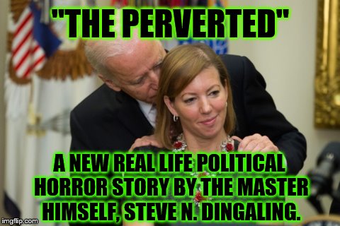Heeeeere's Uncle Joey! | "THE PERVERTED"; A NEW REAL LIFE POLITICAL HORROR STORY BY THE MASTER HIMSELF, STEVE N. DINGALING. | image tagged in joe biden | made w/ Imgflip meme maker