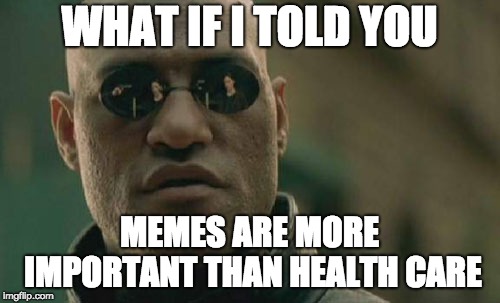 Matrix Morpheus Meme | WHAT IF I TOLD YOU MEMES ARE MORE IMPORTANT THAN HEALTH CARE | image tagged in memes,matrix morpheus | made w/ Imgflip meme maker