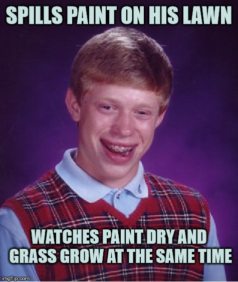 Bad Luck Boredom | SPILLS PAINT ON HIS LAWN; WATCHES PAINT DRY AND GRASS GROW AT THE SAME TIME | image tagged in memes,bad luck brian | made w/ Imgflip meme maker