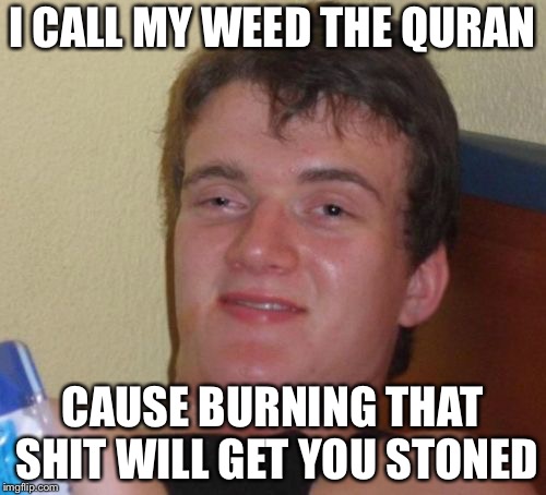 10 Guy Meme | I CALL MY WEED THE QURAN; CAUSE BURNING THAT SHIT WILL GET YOU STONED | image tagged in memes,10 guy | made w/ Imgflip meme maker