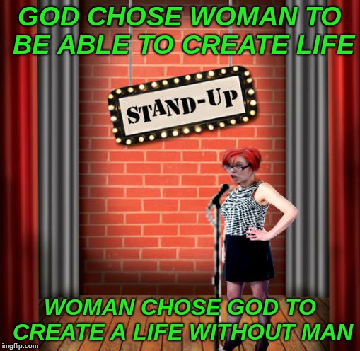 Stand and detrigger | GOD CHOSE WOMAN TO BE ABLE TO CREATE LIFE WOMAN CHOSE GOD TO CREATE A LIFE WITHOUT MAN | image tagged in stand and detrigger | made w/ Imgflip meme maker