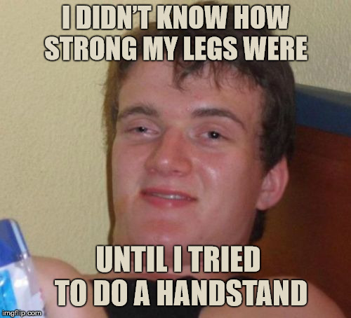 Simply Stupid 10 Guy | I DIDN’T KNOW HOW STRONG MY LEGS WERE; UNTIL I TRIED TO DO A HANDSTAND | image tagged in memes,10 guy | made w/ Imgflip meme maker
