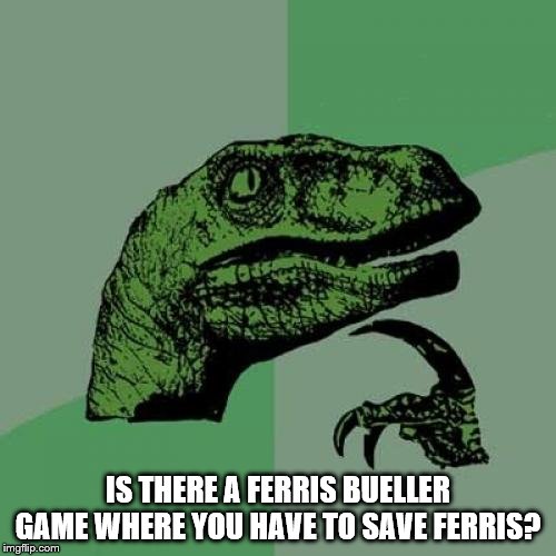 Philosoraptor Meme | IS THERE A FERRIS BUELLER GAME WHERE YOU HAVE TO SAVE FERRIS? | image tagged in memes,philosoraptor | made w/ Imgflip meme maker