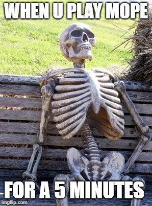 Waiting Skeleton | WHEN U PLAY MOPE; FOR A 5 MINUTES | image tagged in memes,waiting skeleton | made w/ Imgflip meme maker