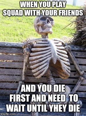Waiting Skeleton Meme | WHEN YOU PLAY SQUAD WITH YOUR FRIENDS; AND YOU DIE FIRST AND NEED  TO WAIT UNTIL YHEY DIE | image tagged in memes,waiting skeleton | made w/ Imgflip meme maker
