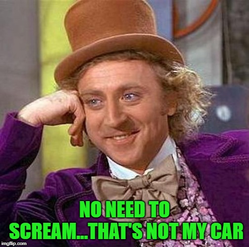 Creepy Condescending Wonka Meme | NO NEED TO SCREAM...THAT'S NOT MY CAR | image tagged in memes,creepy condescending wonka | made w/ Imgflip meme maker
