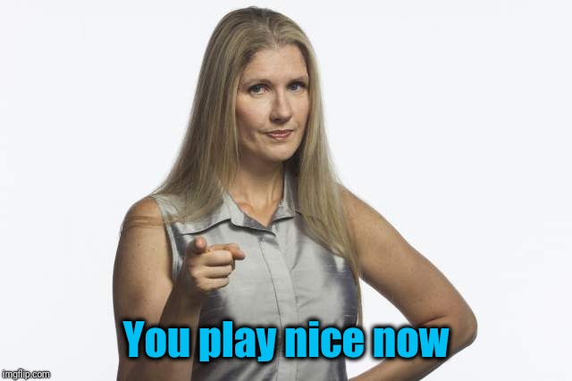 scolding mom | You play nice now | image tagged in scolding mom | made w/ Imgflip meme maker