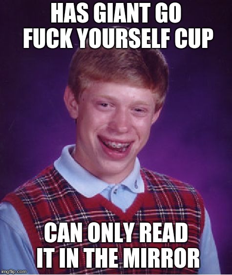 Bad Luck Brian Meme | HAS GIANT GO F**K YOURSELF CUP CAN ONLY READ IT IN THE MIRROR | image tagged in memes,bad luck brian | made w/ Imgflip meme maker