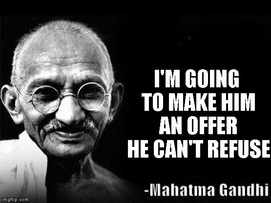 Mahatma Gandhi Rocks |  I'M GOING TO MAKE HIM AN OFFER HE CAN'T REFUSE | image tagged in mahatma gandhi rocks | made w/ Imgflip meme maker